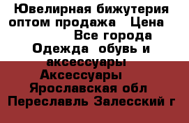 Ювелирная бижутерия оптом продажа › Цена ­ 10 000 - Все города Одежда, обувь и аксессуары » Аксессуары   . Ярославская обл.,Переславль-Залесский г.